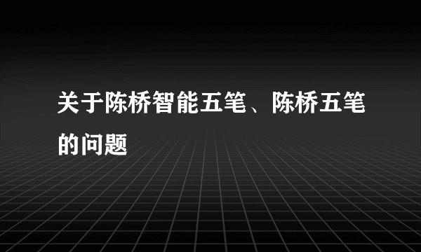 关于陈桥智能五笔、陈桥五笔的问题