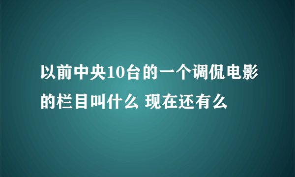 以前中央10台的一个调侃电影的栏目叫什么 现在还有么