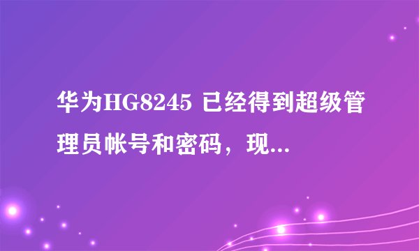 华为HG8245 已经得到超级管理员帐号和密码，现在想把 wifi 限速，求大神批教