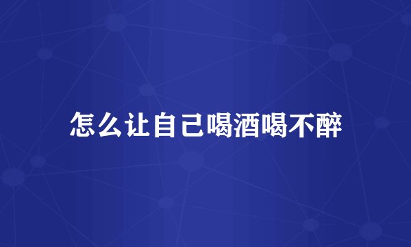 怎么让自己喝酒喝不醉