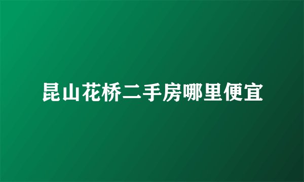 昆山花桥二手房哪里便宜