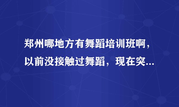 郑州哪地方有舞蹈培训班啊，以前没接触过舞蹈，现在突然想学学，已经20了我还能学吗，