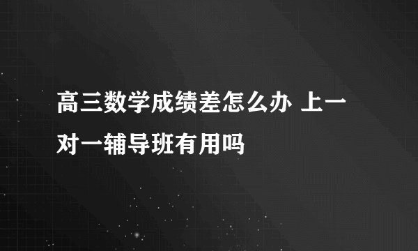 高三数学成绩差怎么办 上一对一辅导班有用吗