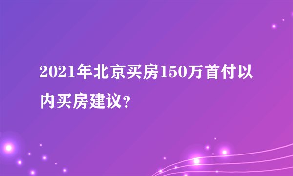 2021年北京买房150万首付以内买房建议？