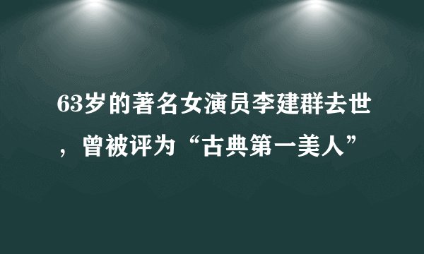 63岁的著名女演员李建群去世，曾被评为“古典第一美人”