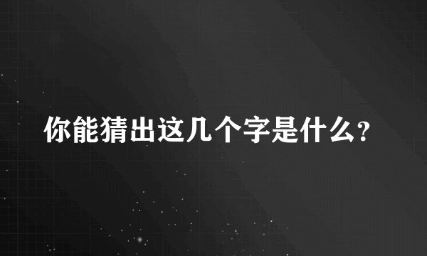 你能猜出这几个字是什么？