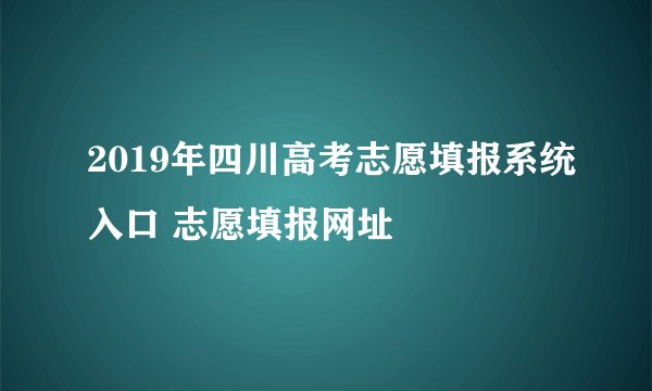 2019年四川高考志愿填报系统入口 志愿填报网址