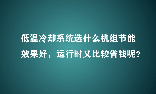 低温冷却系统选什么机组节能效果好，运行时又比较省钱呢？