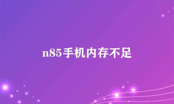 n85手机内存不足