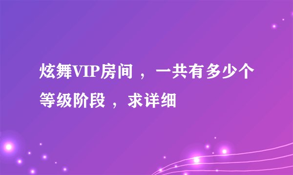 炫舞VIP房间 ，一共有多少个等级阶段 ，求详细