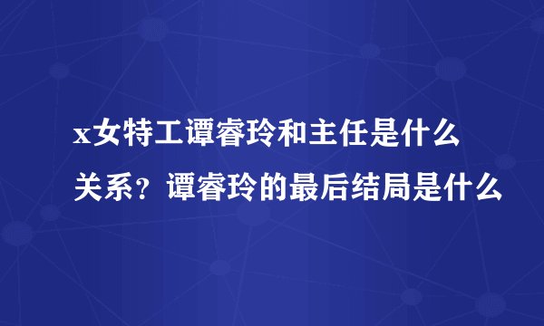 x女特工谭睿玲和主任是什么关系？谭睿玲的最后结局是什么