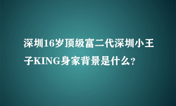 深圳16岁顶级富二代深圳小王子KING身家背景是什么？