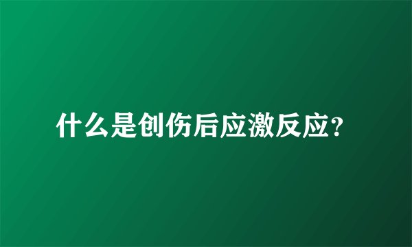 什么是创伤后应激反应？
