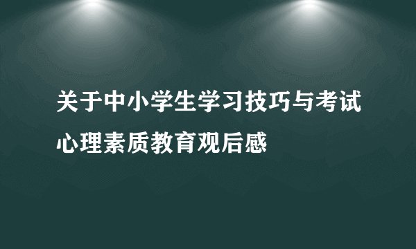 关于中小学生学习技巧与考试心理素质教育观后感