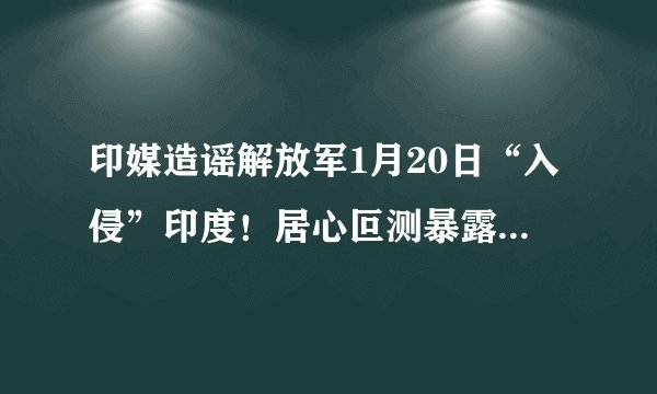 印媒造谣解放军1月20日“入侵”印度！居心叵测暴露三大意图