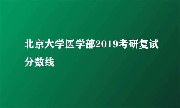 北京大学医学部2019考研复试分数线