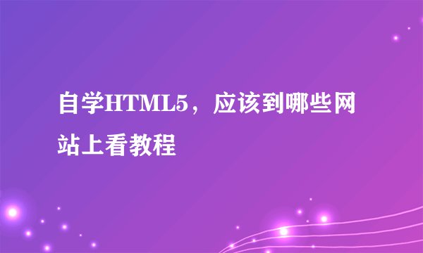 自学HTML5，应该到哪些网站上看教程