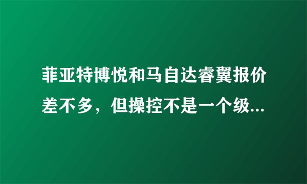 菲亚特博悦和马自达睿翼报价差不多，但操控不是一个级别，一个纯进口，一个中级车，纠结中~~~