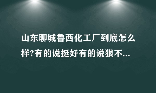 山东聊城鲁西化工厂到底怎么样?有的说挺好有的说狠不好，我是一个本科生，去了一般会咋样？