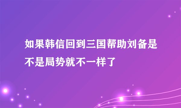 如果韩信回到三国帮助刘备是不是局势就不一样了