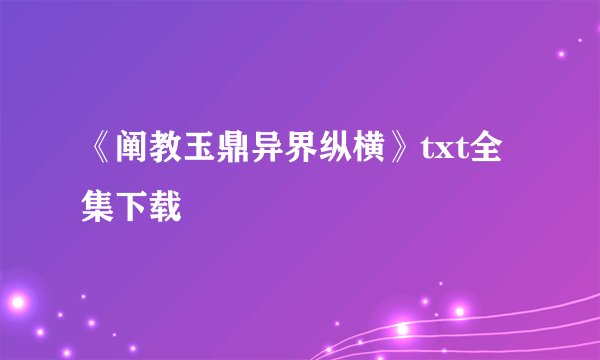 《阐教玉鼎异界纵横》txt全集下载