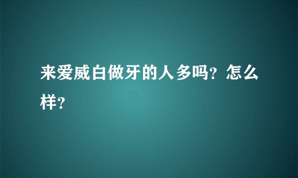 来爱威白做牙的人多吗？怎么样？