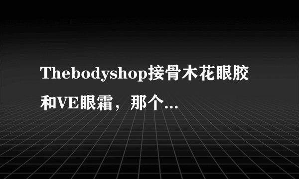 Thebodyshop接骨木花眼胶和VE眼霜，那个去黑眼圈眼袋有效