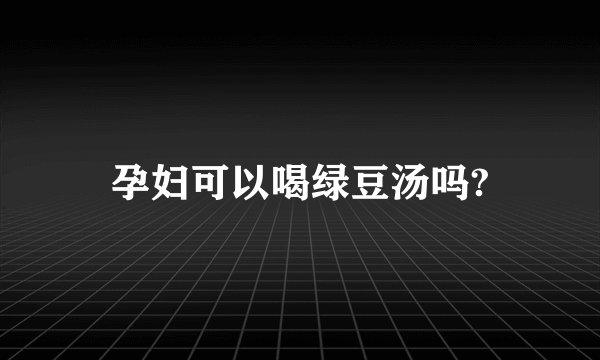 孕妇可以喝绿豆汤吗?