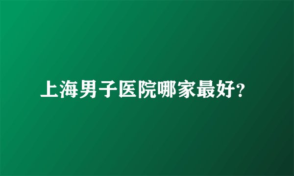 上海男子医院哪家最好？