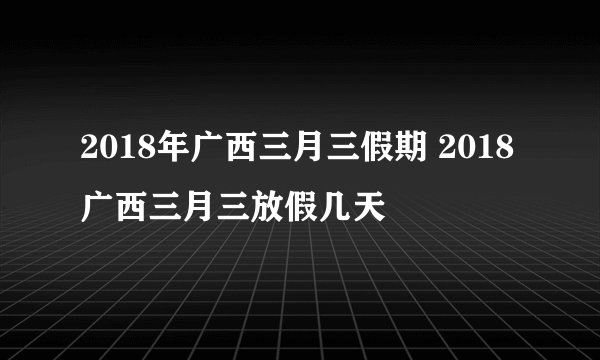 2018年广西三月三假期 2018广西三月三放假几天