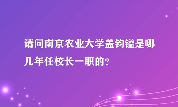 请问南京农业大学盖钧镒是哪几年任校长一职的？