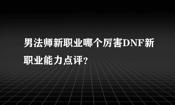 男法师新职业哪个厉害DNF新职业能力点评？