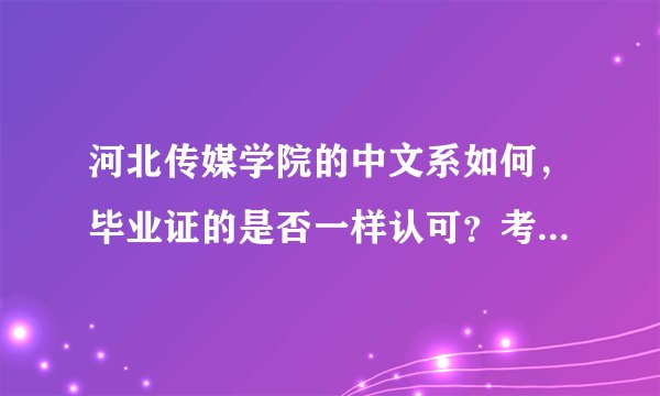 河北传媒学院的中文系如何，毕业证的是否一样认可？考研究生大多能够选择那些学校