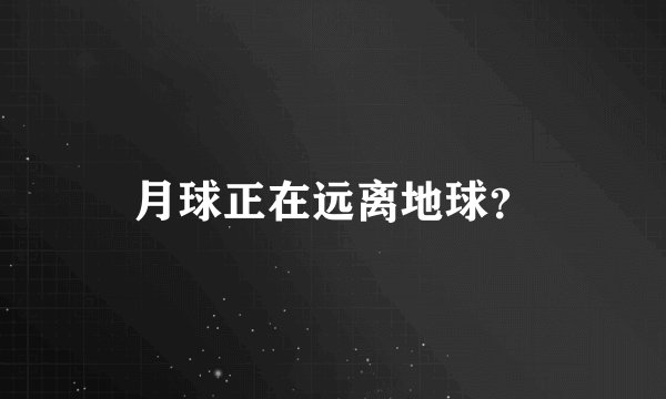 月球正在远离地球？