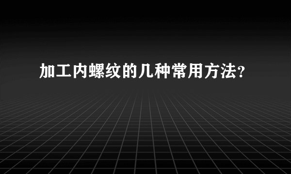 加工内螺纹的几种常用方法？