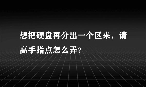 想把硬盘再分出一个区来，请高手指点怎么弄？