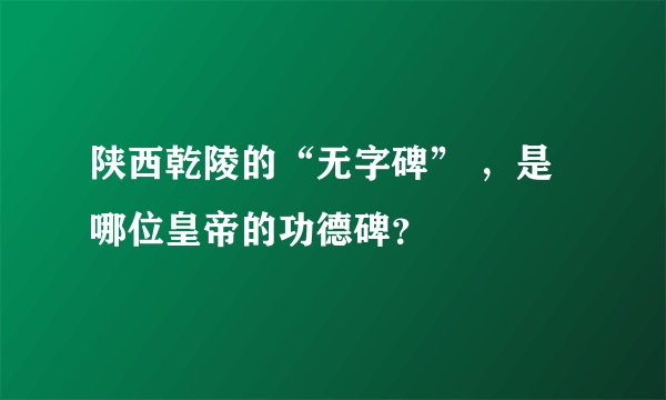 陕西乾陵的“无字碑” ，是哪位皇帝的功德碑？