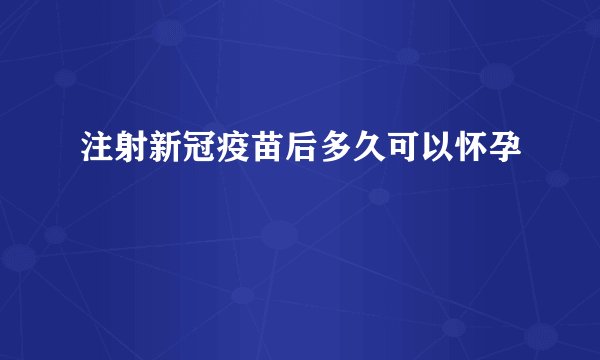 注射新冠疫苗后多久可以怀孕