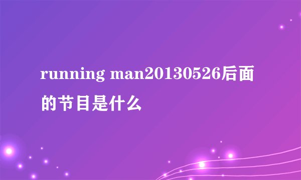 running man20130526后面的节目是什么