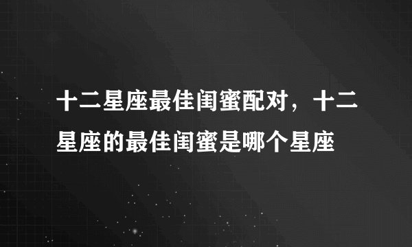 十二星座最佳闺蜜配对，十二星座的最佳闺蜜是哪个星座