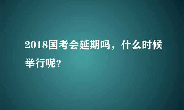 2018国考会延期吗，什么时候举行呢？
