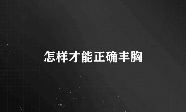 怎样才能正确丰胸