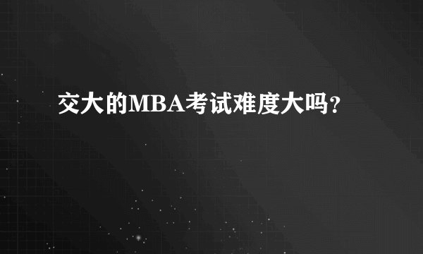 交大的MBA考试难度大吗？