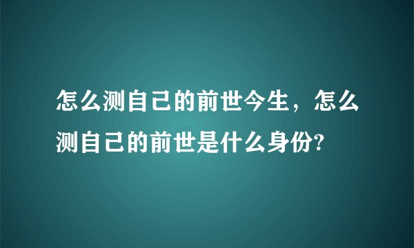 怎么测自己的前世今生,怎么测自己的前世是什么身份?