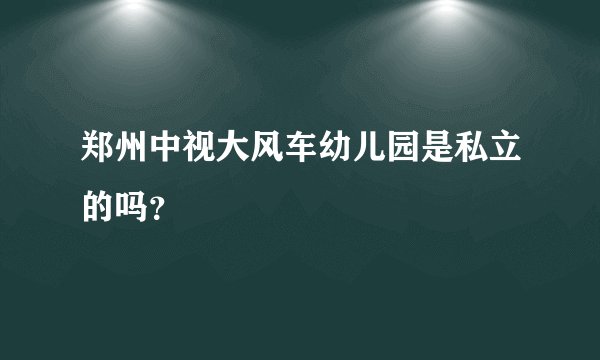 郑州中视大风车幼儿园是私立的吗？