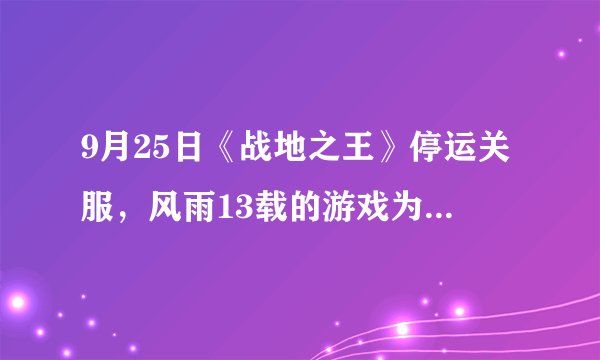 9月25日《战地之王》停运关服，风雨13载的游戏为什么一直火不起来？