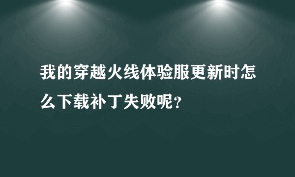我的穿越火线体验服更新时怎么下载补丁失败呢？