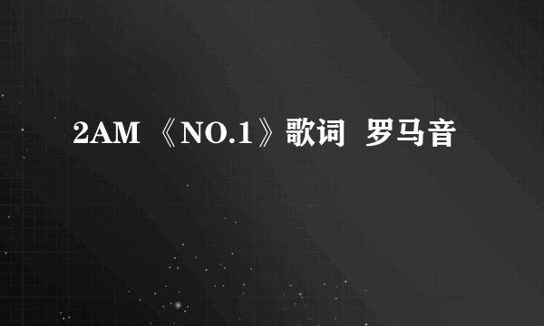 2AM 《NO.1》歌词  罗马音