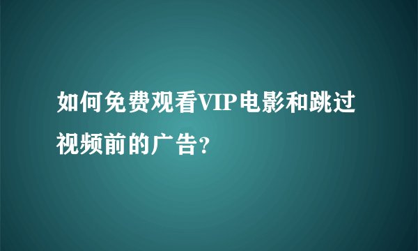 如何免费观看VIP电影和跳过视频前的广告？