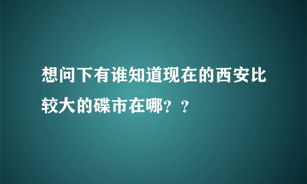 想问下有谁知道现在的西安比较大的碟市在哪？？